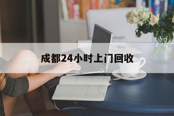 浙江最新成都24小时上门回收方法分析(最方便真实的浙江成都24小时上门回收废品电话方法)