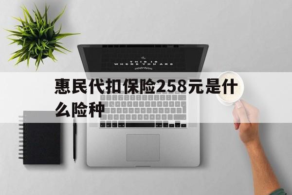 浙江最新惠民代扣保险258元是什么险种方法分析(最方便真实的浙江惠民保险是什么保险149元方法)