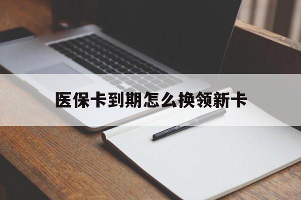 浙江最新医保卡到期怎么换领新卡方法分析(最方便真实的浙江医保卡到期了去哪里换新医保卡方法)