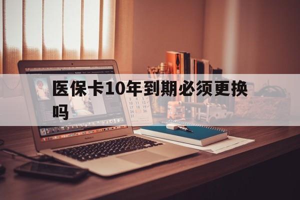 浙江最新医保卡10年到期必须更换吗方法分析(最方便真实的浙江医保卡十年没用了现在还能用吗方法)