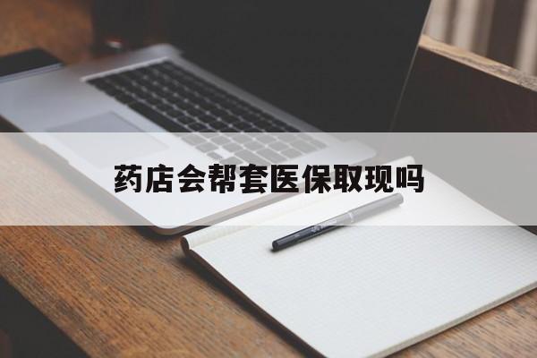 浙江最新药店会帮套医保取现吗方法分析(最方便真实的浙江药店会帮你套现医保卡吗方法)