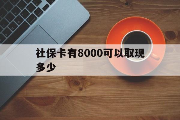 浙江最新社保卡有8000可以取现多少方法分析(最方便真实的浙江社保卡取现方法方法)