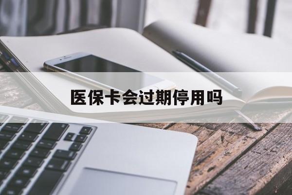 浙江最新医保卡会过期停用吗方法分析(最方便真实的浙江医保卡有期限吗到期后受影响吗方法)