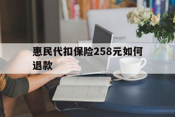 浙江最新惠民代扣保险258元如何退款方法分析(最方便真实的浙江如何退惠民保方法)
