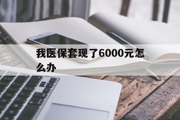 浙江最新我医保套现了6000元怎么办方法分析(最方便真实的浙江我医保套现了6000元怎么办理方法)