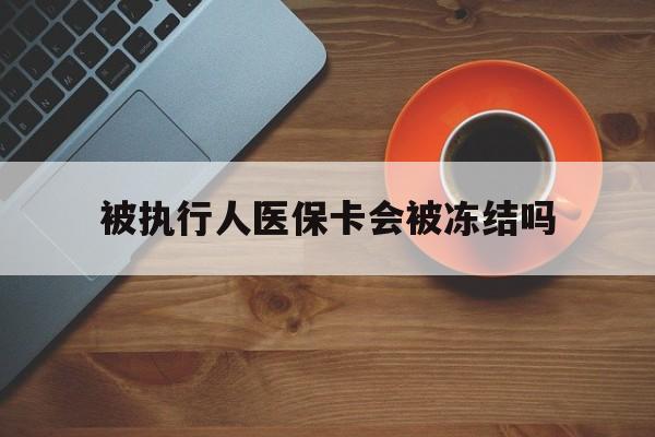 浙江最新被执行人医保卡会被冻结吗方法分析(最方便真实的浙江被执行人 医保方法)