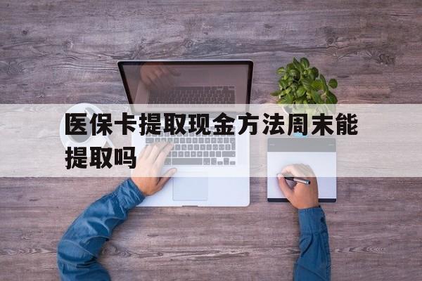 浙江最新医保卡提取现金方法周末能提取吗方法分析(最方便真实的浙江医保卡提取现金方法周末能提取吗安全吗方法)